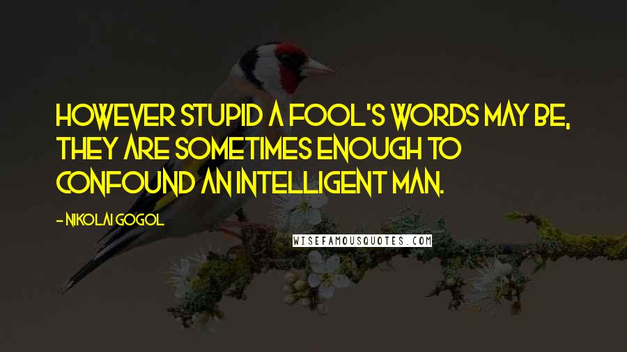 Nikolai Gogol Quotes: However stupid a fool's words may be, they are sometimes enough to confound an intelligent man.