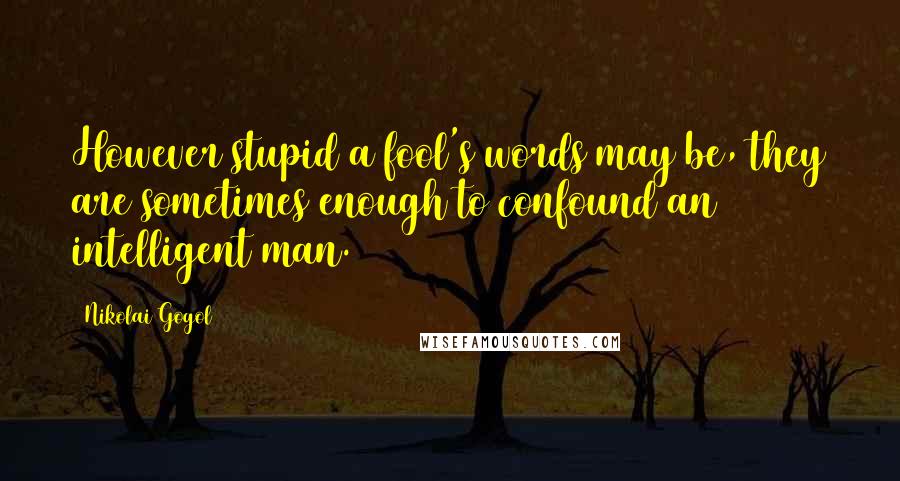 Nikolai Gogol Quotes: However stupid a fool's words may be, they are sometimes enough to confound an intelligent man.