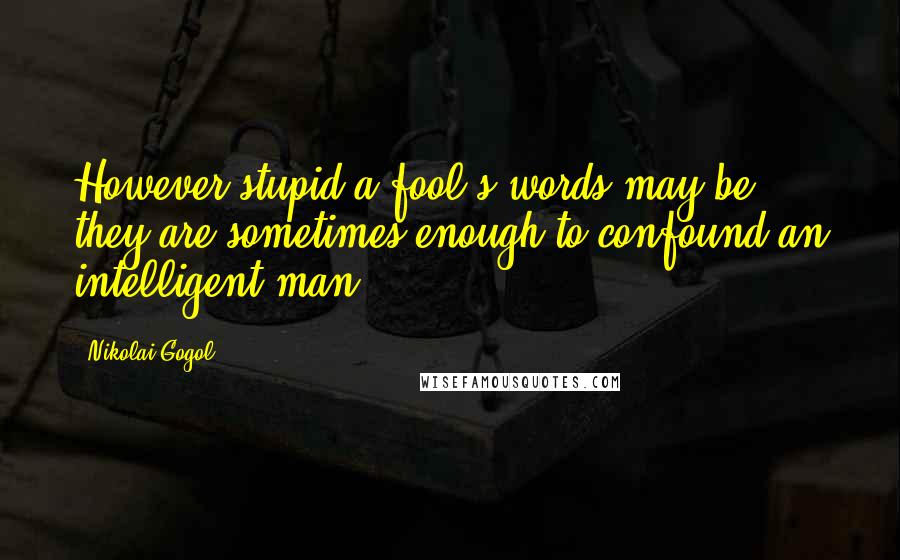 Nikolai Gogol Quotes: However stupid a fool's words may be, they are sometimes enough to confound an intelligent man.