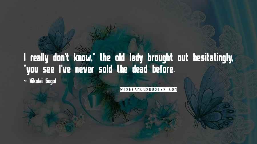 Nikolai Gogol Quotes: I really don't know," the old lady brought out hesitatingly, "you see I've never sold the dead before.