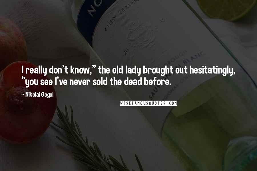 Nikolai Gogol Quotes: I really don't know," the old lady brought out hesitatingly, "you see I've never sold the dead before.
