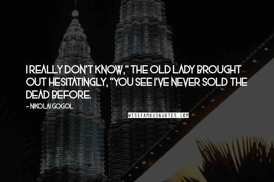 Nikolai Gogol Quotes: I really don't know," the old lady brought out hesitatingly, "you see I've never sold the dead before.