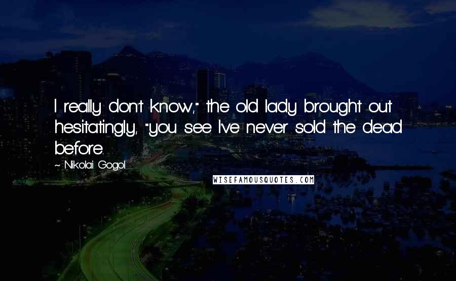 Nikolai Gogol Quotes: I really don't know," the old lady brought out hesitatingly, "you see I've never sold the dead before.