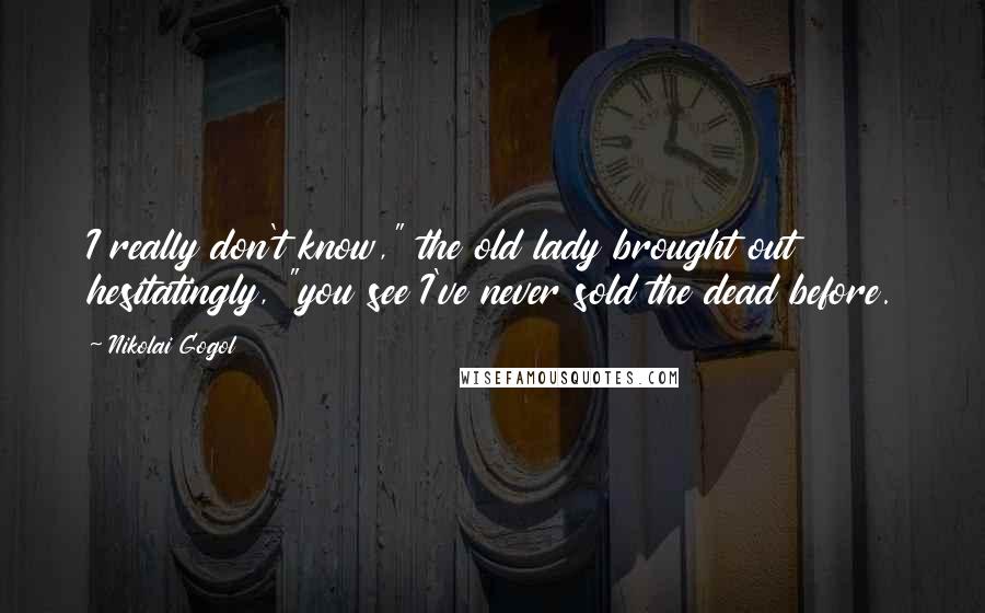 Nikolai Gogol Quotes: I really don't know," the old lady brought out hesitatingly, "you see I've never sold the dead before.