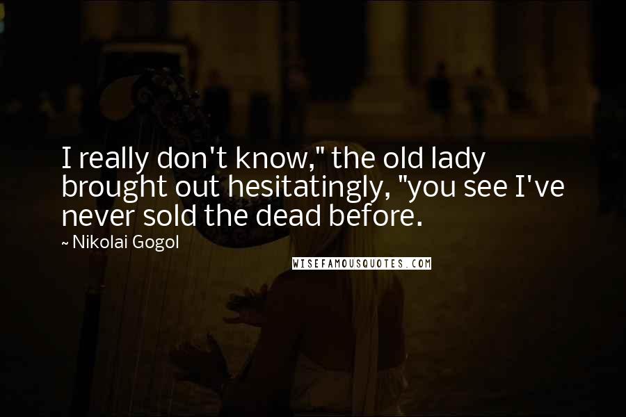 Nikolai Gogol Quotes: I really don't know," the old lady brought out hesitatingly, "you see I've never sold the dead before.