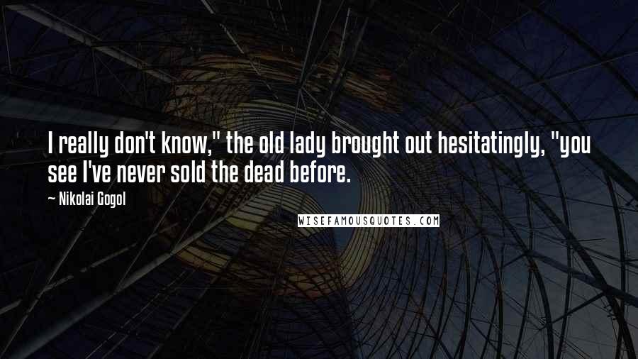 Nikolai Gogol Quotes: I really don't know," the old lady brought out hesitatingly, "you see I've never sold the dead before.