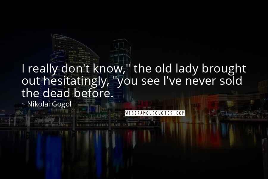 Nikolai Gogol Quotes: I really don't know," the old lady brought out hesitatingly, "you see I've never sold the dead before.