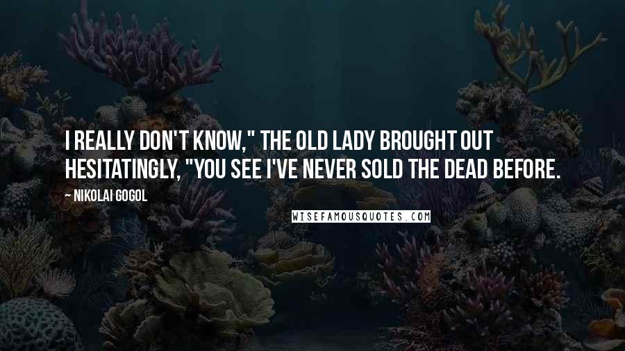 Nikolai Gogol Quotes: I really don't know," the old lady brought out hesitatingly, "you see I've never sold the dead before.