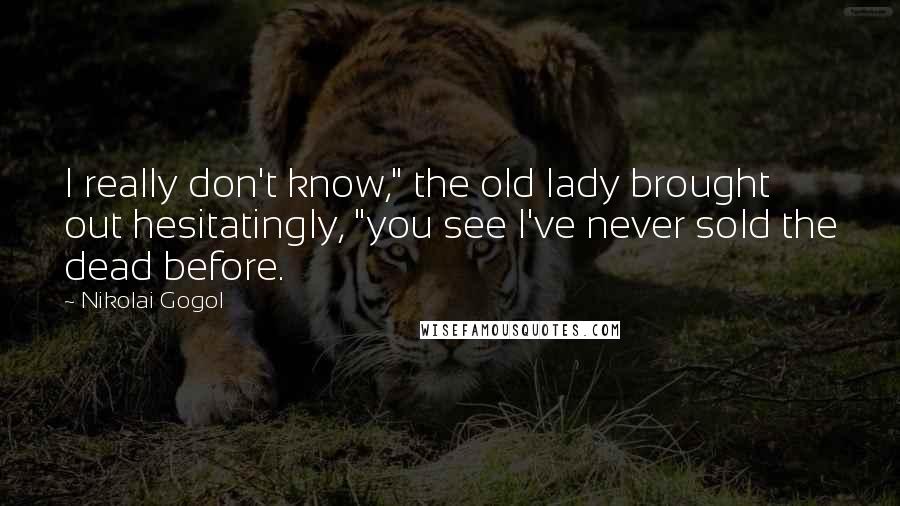 Nikolai Gogol Quotes: I really don't know," the old lady brought out hesitatingly, "you see I've never sold the dead before.