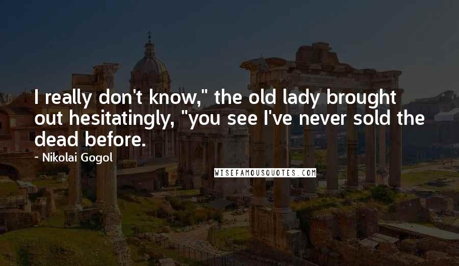 Nikolai Gogol Quotes: I really don't know," the old lady brought out hesitatingly, "you see I've never sold the dead before.