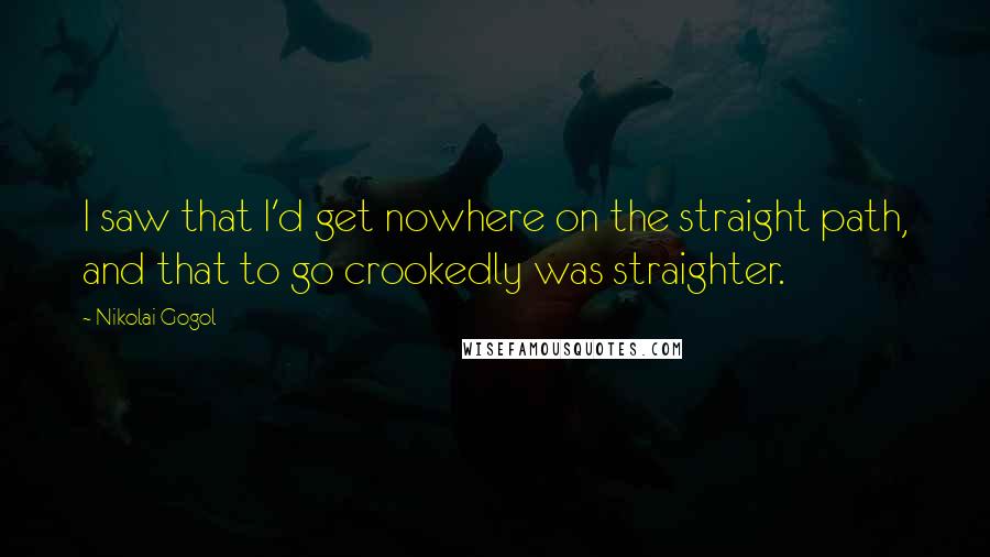 Nikolai Gogol Quotes: I saw that I'd get nowhere on the straight path, and that to go crookedly was straighter.