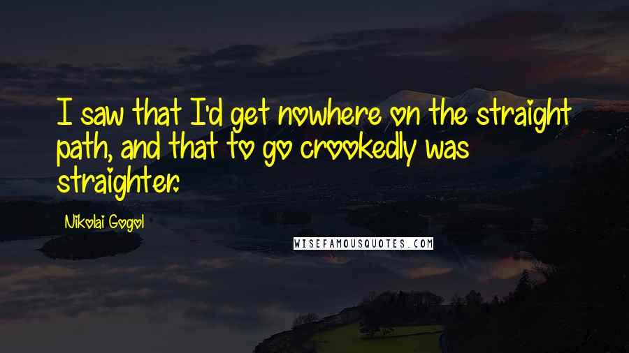 Nikolai Gogol Quotes: I saw that I'd get nowhere on the straight path, and that to go crookedly was straighter.
