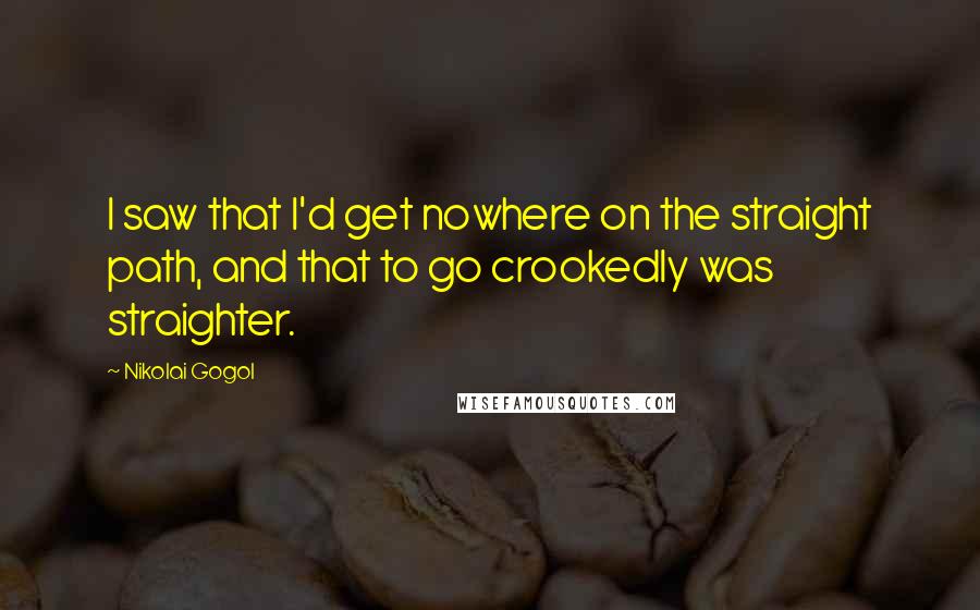 Nikolai Gogol Quotes: I saw that I'd get nowhere on the straight path, and that to go crookedly was straighter.