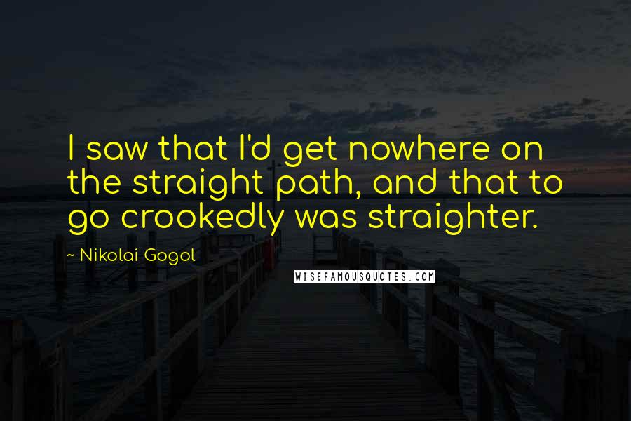 Nikolai Gogol Quotes: I saw that I'd get nowhere on the straight path, and that to go crookedly was straighter.