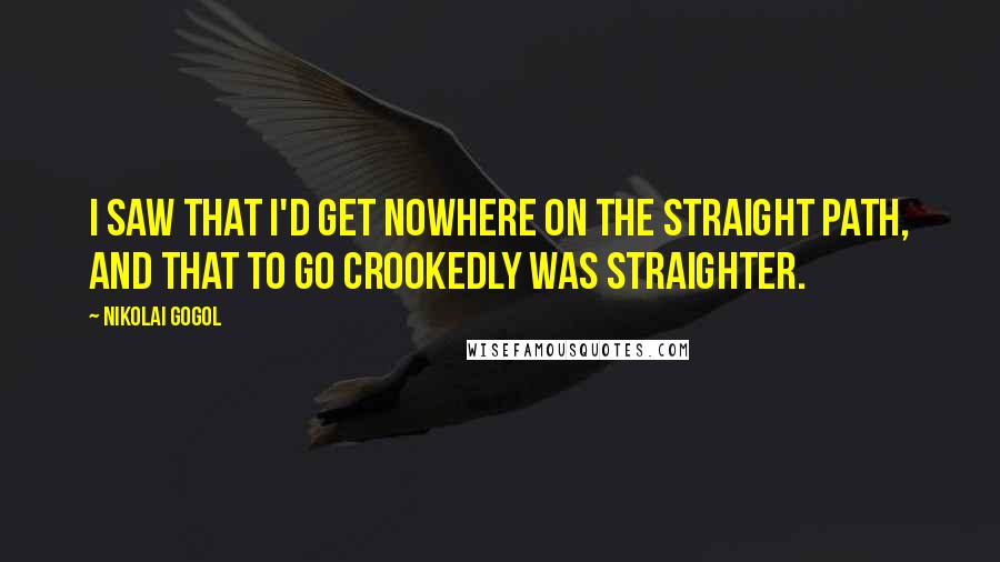 Nikolai Gogol Quotes: I saw that I'd get nowhere on the straight path, and that to go crookedly was straighter.