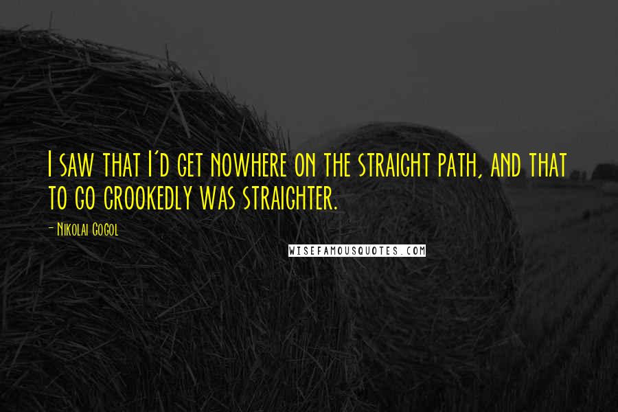 Nikolai Gogol Quotes: I saw that I'd get nowhere on the straight path, and that to go crookedly was straighter.