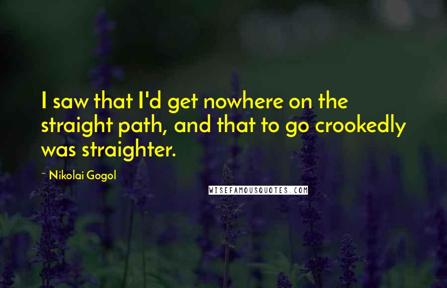 Nikolai Gogol Quotes: I saw that I'd get nowhere on the straight path, and that to go crookedly was straighter.