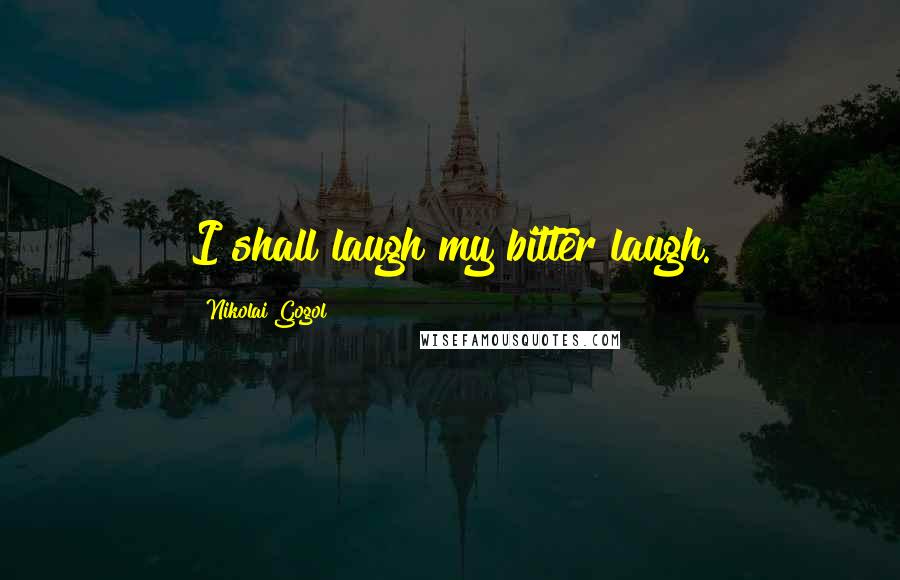 Nikolai Gogol Quotes: I shall laugh my bitter laugh.