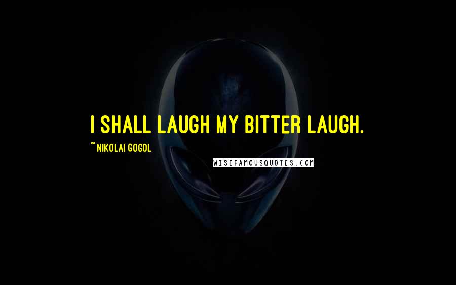 Nikolai Gogol Quotes: I shall laugh my bitter laugh.