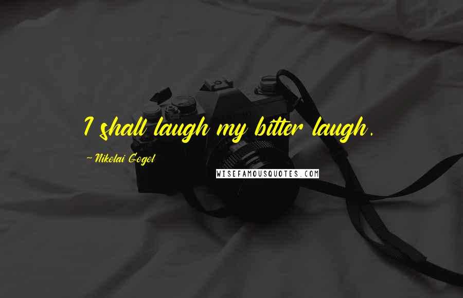 Nikolai Gogol Quotes: I shall laugh my bitter laugh.