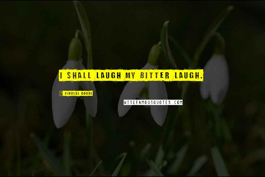 Nikolai Gogol Quotes: I shall laugh my bitter laugh.