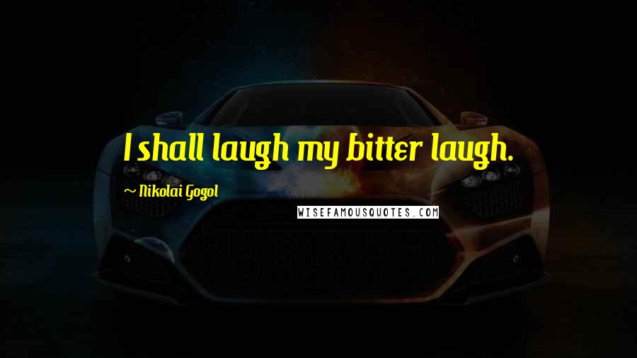 Nikolai Gogol Quotes: I shall laugh my bitter laugh.