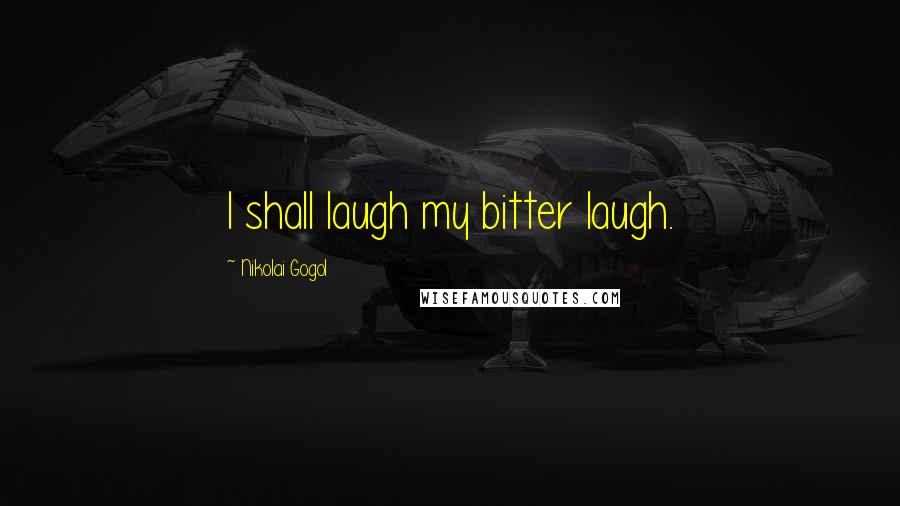 Nikolai Gogol Quotes: I shall laugh my bitter laugh.