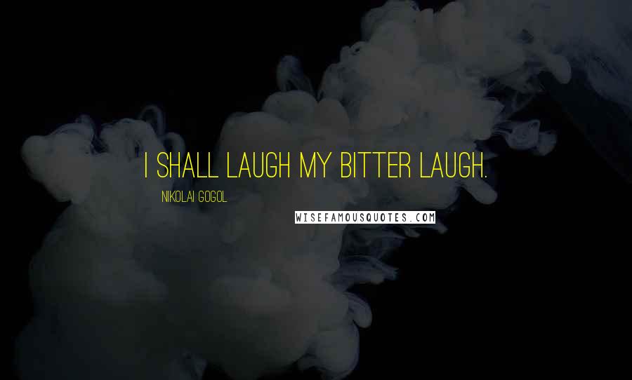 Nikolai Gogol Quotes: I shall laugh my bitter laugh.