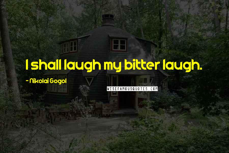 Nikolai Gogol Quotes: I shall laugh my bitter laugh.