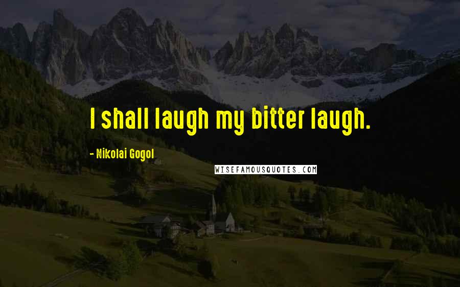 Nikolai Gogol Quotes: I shall laugh my bitter laugh.