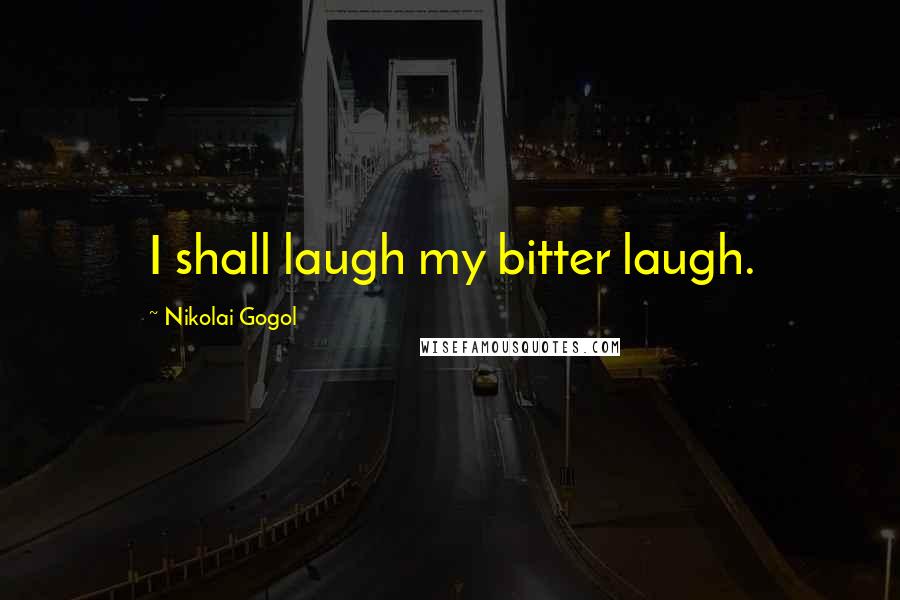 Nikolai Gogol Quotes: I shall laugh my bitter laugh.