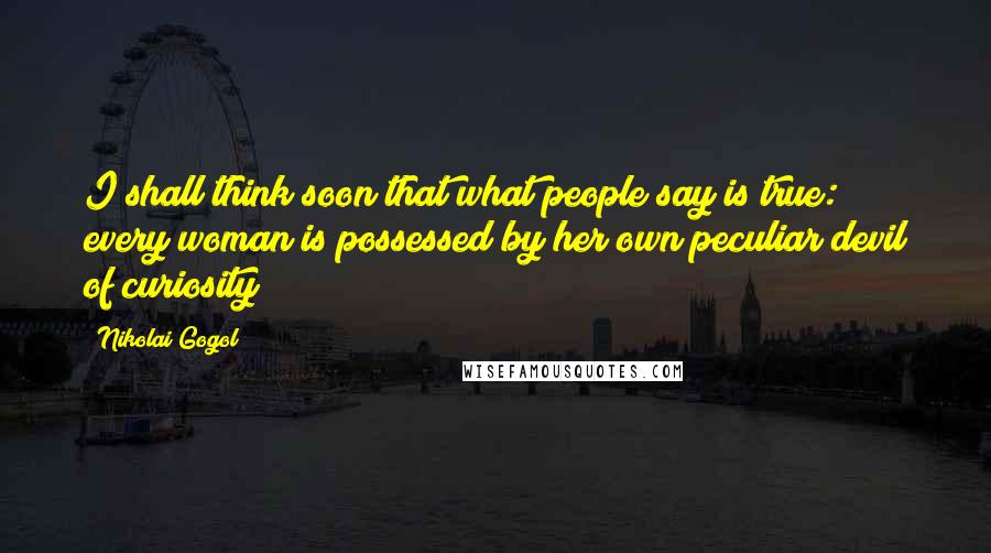 Nikolai Gogol Quotes: I shall think soon that what people say is true: every woman is possessed by her own peculiar devil of curiosity