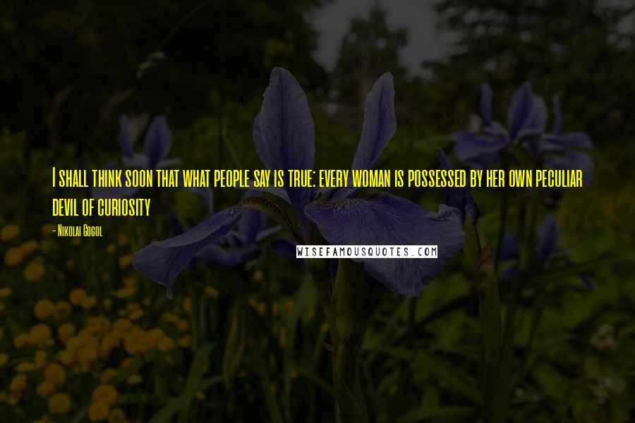 Nikolai Gogol Quotes: I shall think soon that what people say is true: every woman is possessed by her own peculiar devil of curiosity