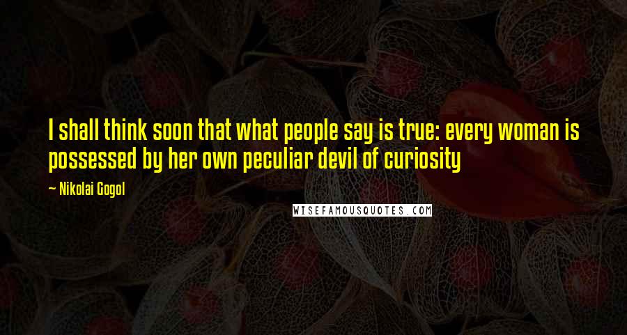 Nikolai Gogol Quotes: I shall think soon that what people say is true: every woman is possessed by her own peculiar devil of curiosity