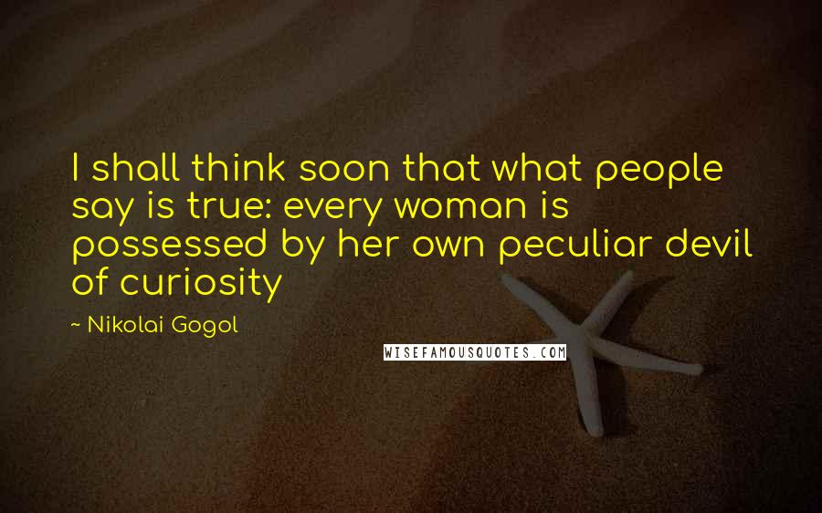 Nikolai Gogol Quotes: I shall think soon that what people say is true: every woman is possessed by her own peculiar devil of curiosity