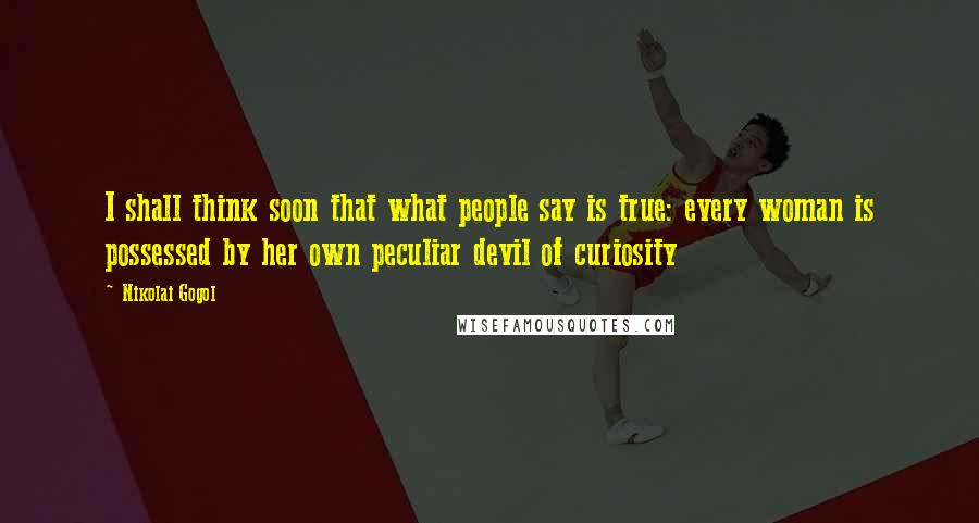 Nikolai Gogol Quotes: I shall think soon that what people say is true: every woman is possessed by her own peculiar devil of curiosity