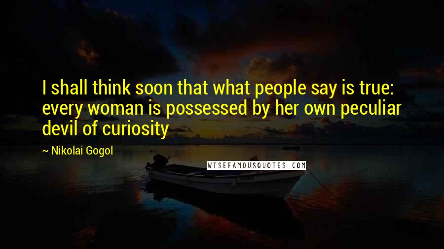 Nikolai Gogol Quotes: I shall think soon that what people say is true: every woman is possessed by her own peculiar devil of curiosity