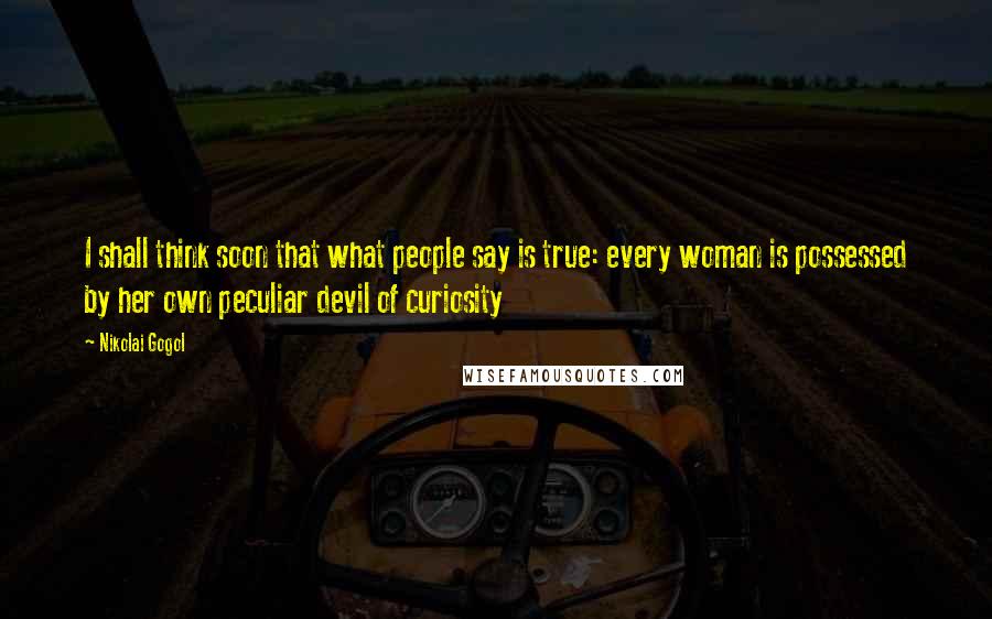 Nikolai Gogol Quotes: I shall think soon that what people say is true: every woman is possessed by her own peculiar devil of curiosity