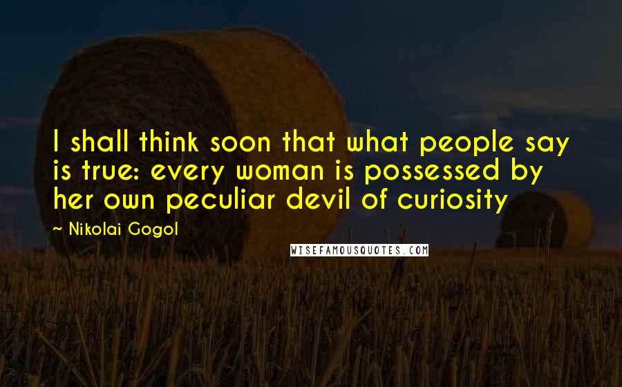 Nikolai Gogol Quotes: I shall think soon that what people say is true: every woman is possessed by her own peculiar devil of curiosity