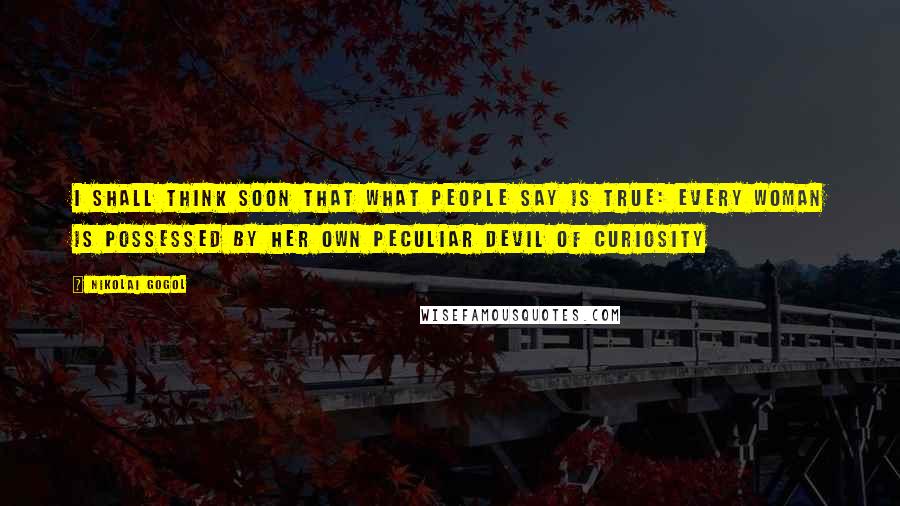 Nikolai Gogol Quotes: I shall think soon that what people say is true: every woman is possessed by her own peculiar devil of curiosity