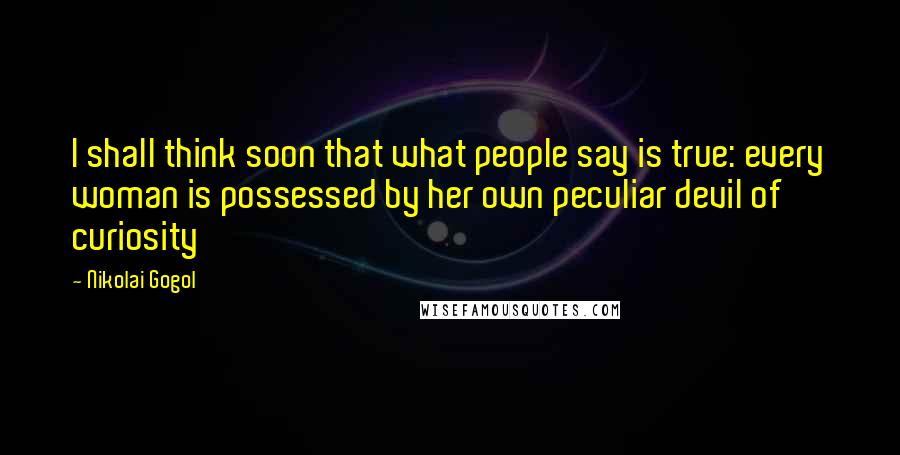 Nikolai Gogol Quotes: I shall think soon that what people say is true: every woman is possessed by her own peculiar devil of curiosity