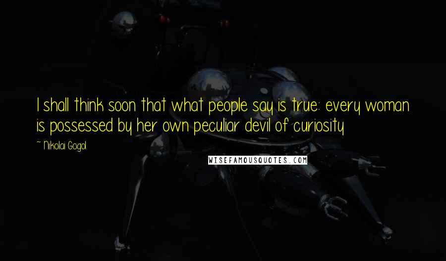 Nikolai Gogol Quotes: I shall think soon that what people say is true: every woman is possessed by her own peculiar devil of curiosity