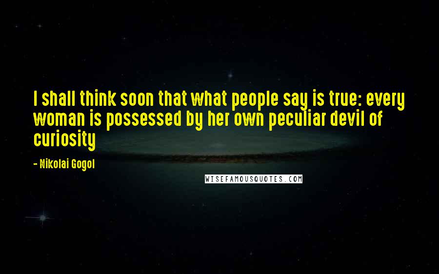 Nikolai Gogol Quotes: I shall think soon that what people say is true: every woman is possessed by her own peculiar devil of curiosity