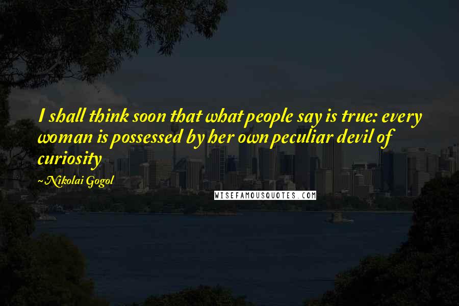 Nikolai Gogol Quotes: I shall think soon that what people say is true: every woman is possessed by her own peculiar devil of curiosity