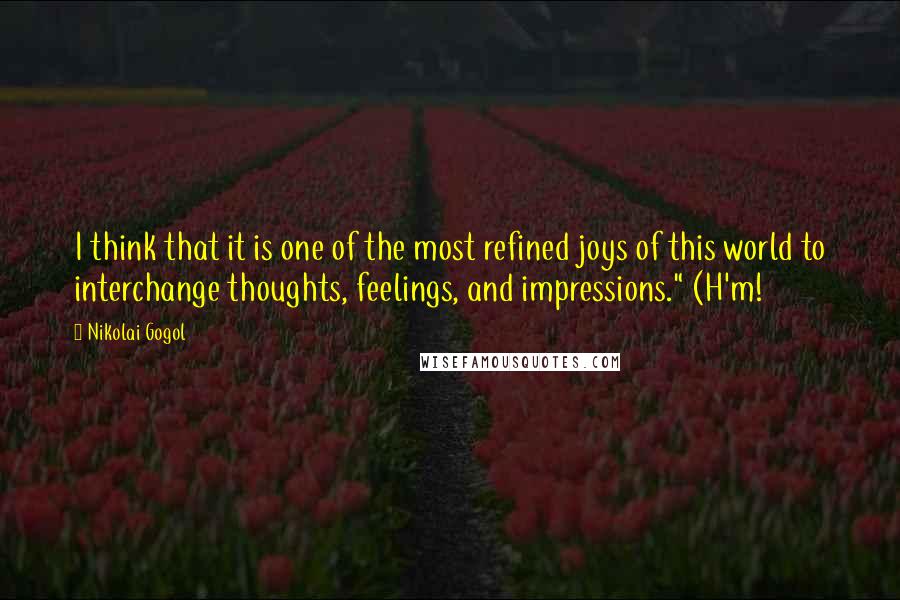 Nikolai Gogol Quotes: I think that it is one of the most refined joys of this world to interchange thoughts, feelings, and impressions." (H'm!