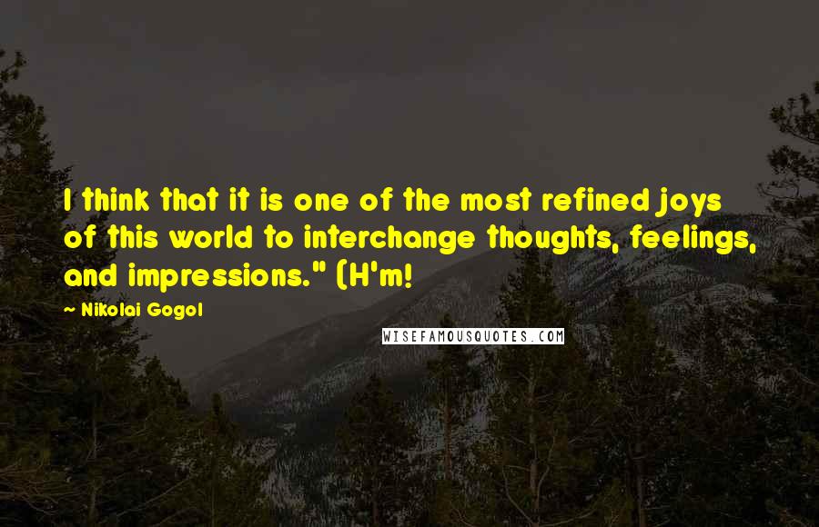 Nikolai Gogol Quotes: I think that it is one of the most refined joys of this world to interchange thoughts, feelings, and impressions." (H'm!