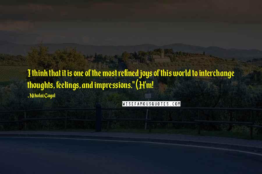 Nikolai Gogol Quotes: I think that it is one of the most refined joys of this world to interchange thoughts, feelings, and impressions." (H'm!