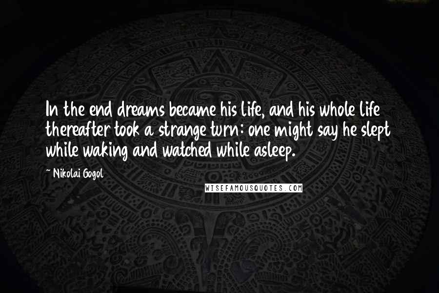 Nikolai Gogol Quotes: In the end dreams became his life, and his whole life thereafter took a strange turn: one might say he slept while waking and watched while asleep.