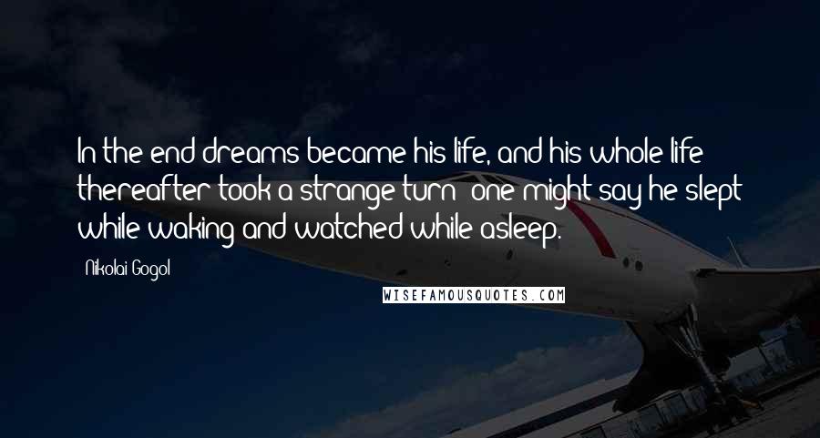 Nikolai Gogol Quotes: In the end dreams became his life, and his whole life thereafter took a strange turn: one might say he slept while waking and watched while asleep.