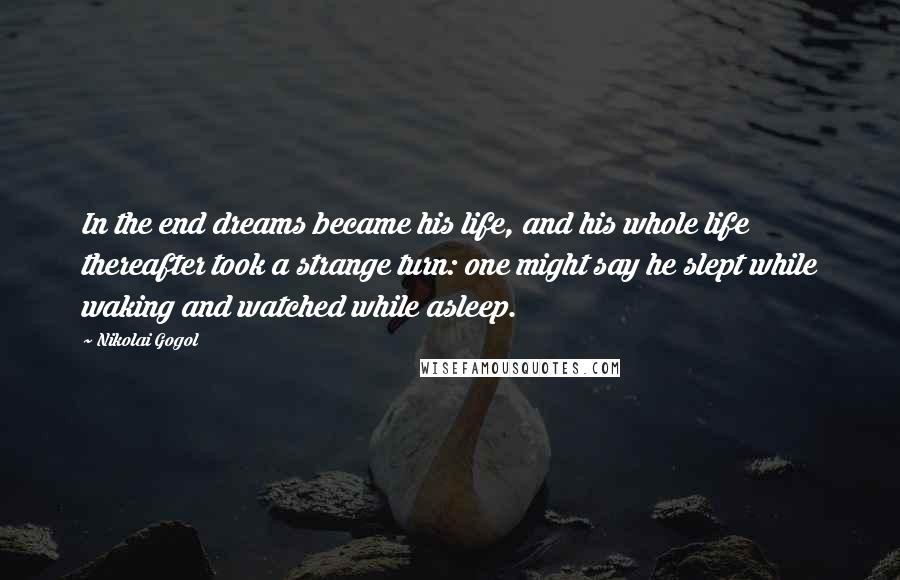 Nikolai Gogol Quotes: In the end dreams became his life, and his whole life thereafter took a strange turn: one might say he slept while waking and watched while asleep.